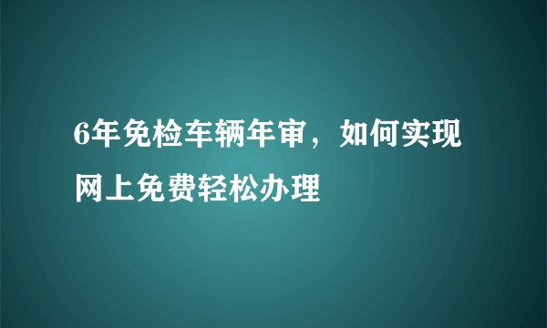 6年免检车辆年审，如何实现网上免费轻松办理