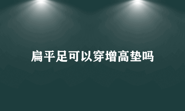 扁平足可以穿增高垫吗