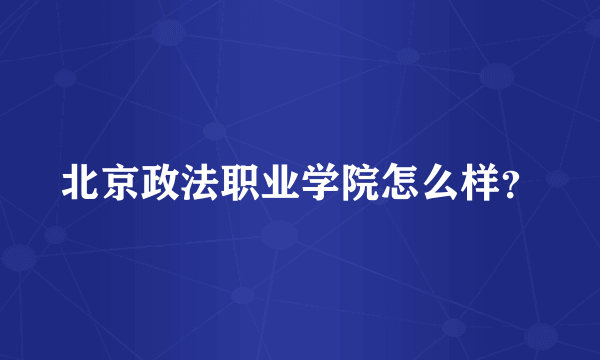 北京政法职业学院怎么样？