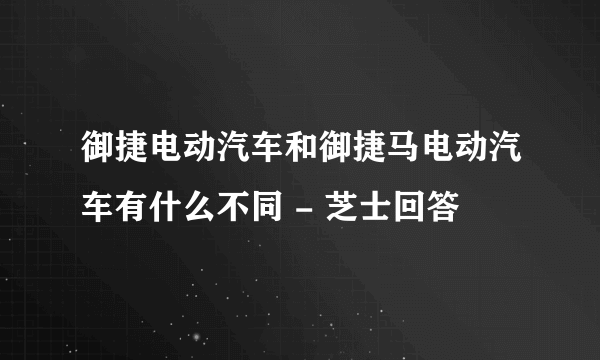 御捷电动汽车和御捷马电动汽车有什么不同 - 芝士回答