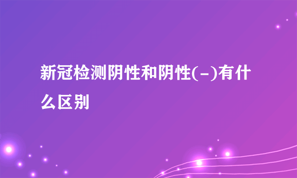 新冠检测阴性和阴性(-)有什么区别