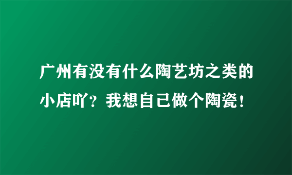 广州有没有什么陶艺坊之类的小店吖？我想自己做个陶瓷！