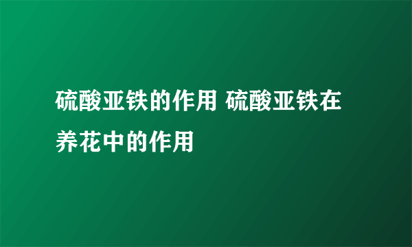 硫酸亚铁的作用 硫酸亚铁在养花中的作用