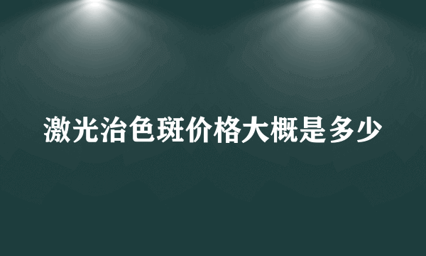 激光治色斑价格大概是多少