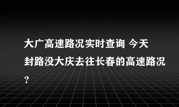 大广高速路况实时查询 今天封路没大庆去往长春的高速路况？