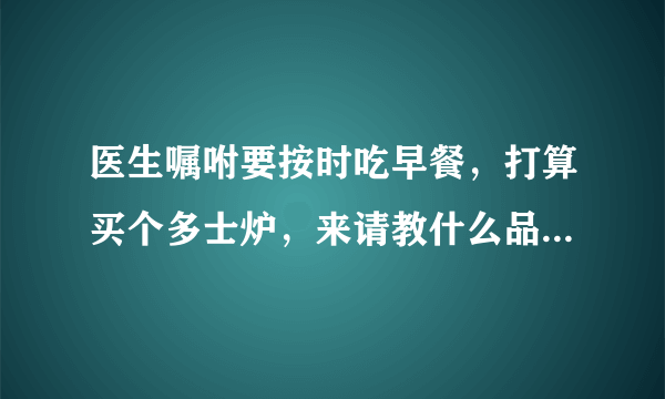 医生嘱咐要按时吃早餐，打算买个多士炉，来请教什么品牌的好？