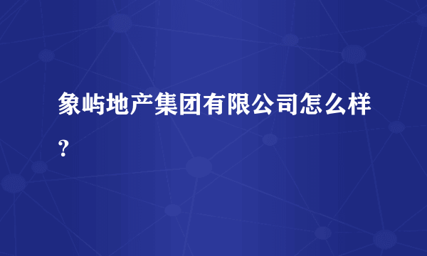 象屿地产集团有限公司怎么样？