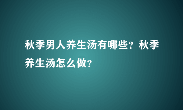 秋季男人养生汤有哪些？秋季养生汤怎么做？