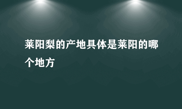 莱阳梨的产地具体是莱阳的哪个地方