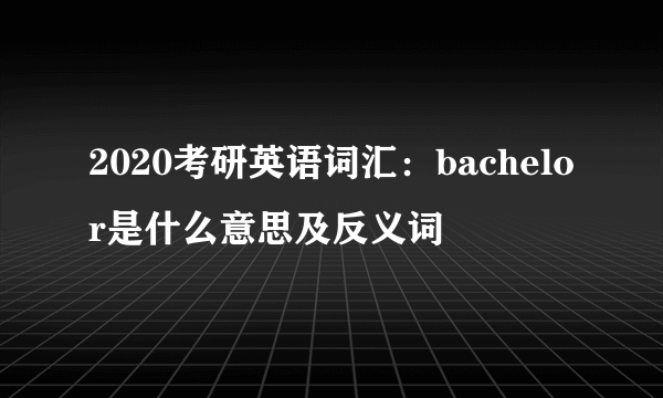 2020考研英语词汇：bachelor是什么意思及反义词