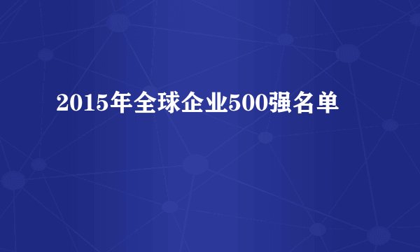 2015年全球企业500强名单