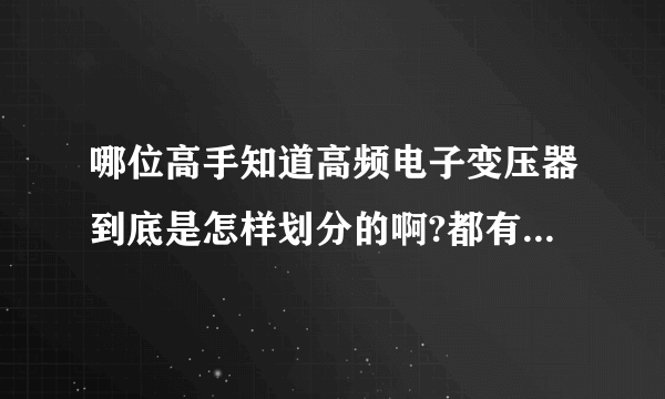 哪位高手知道高频电子变压器到底是怎样划分的啊?都有哪些型号和规格啊?常见的有哪些呢?谢谢了？