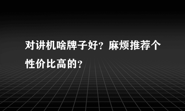 对讲机啥牌子好？麻烦推荐个性价比高的？