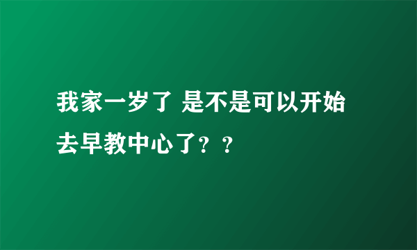 我家一岁了 是不是可以开始去早教中心了？？