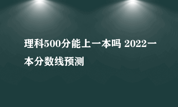 理科500分能上一本吗 2022一本分数线预测