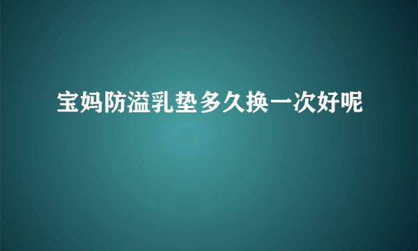 宝妈防溢乳垫多久换一次好呢