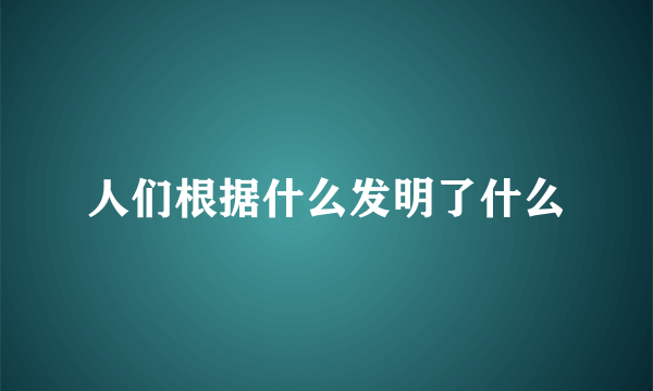 人们根据什么发明了什么