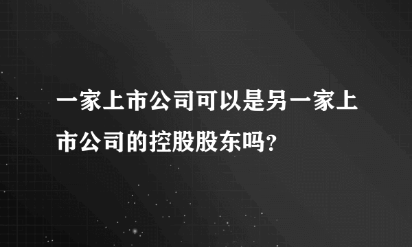 一家上市公司可以是另一家上市公司的控股股东吗？