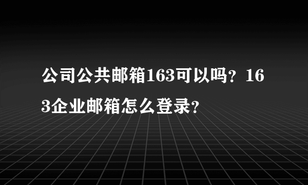 公司公共邮箱163可以吗？163企业邮箱怎么登录？