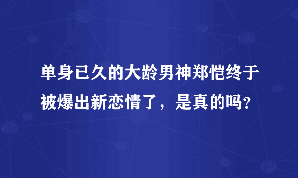 单身已久的大龄男神郑恺终于被爆出新恋情了，是真的吗？