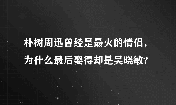 朴树周迅曾经是最火的情侣，为什么最后娶得却是吴晓敏?