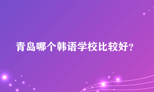 青岛哪个韩语学校比较好？