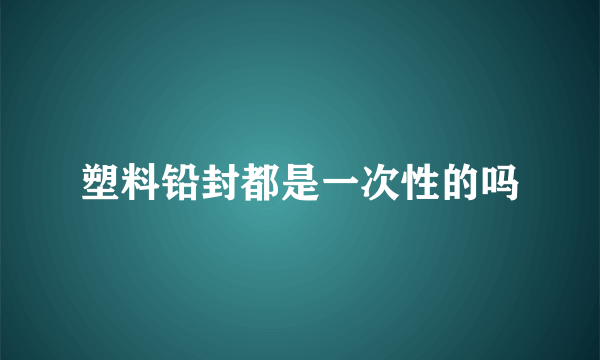 塑料铅封都是一次性的吗