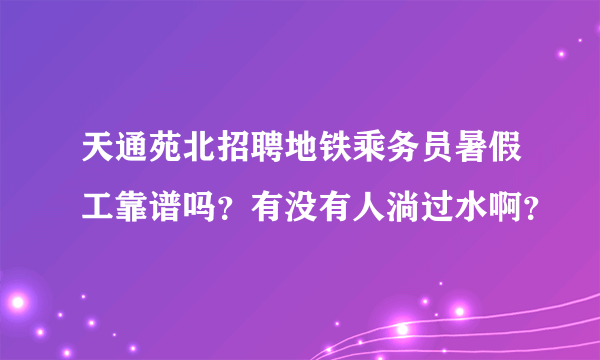 天通苑北招聘地铁乘务员暑假工靠谱吗？有没有人淌过水啊？