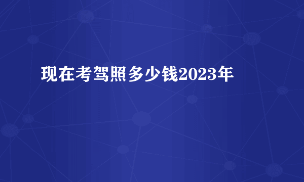 现在考驾照多少钱2023年