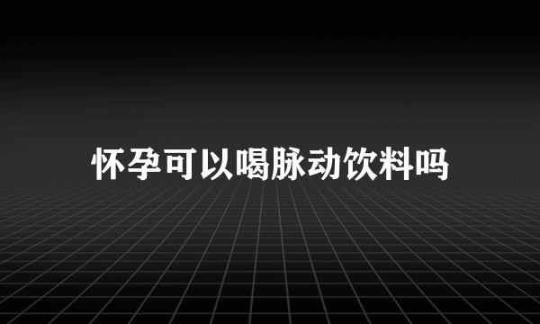 怀孕可以喝脉动饮料吗