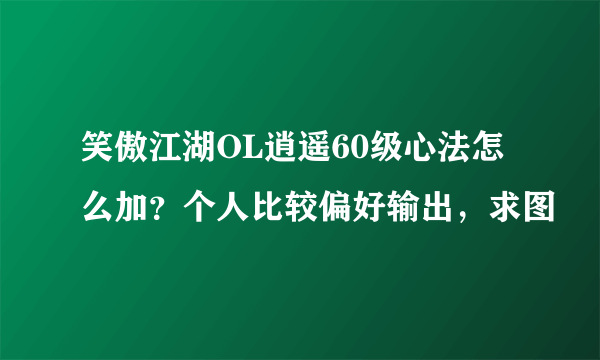 笑傲江湖OL逍遥60级心法怎么加？个人比较偏好输出，求图