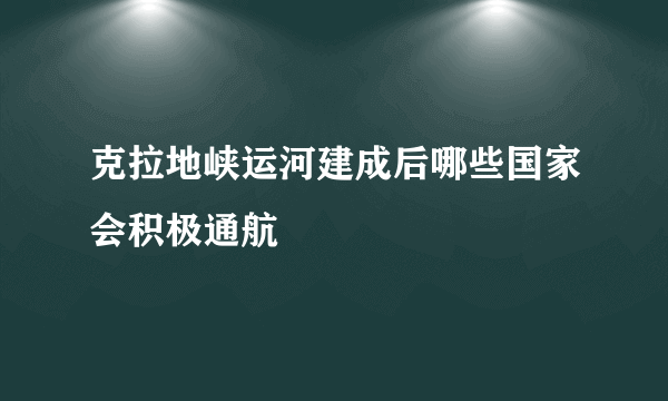 克拉地峡运河建成后哪些国家会积极通航