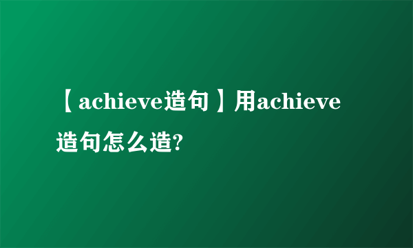 【achieve造句】用achieve造句怎么造?