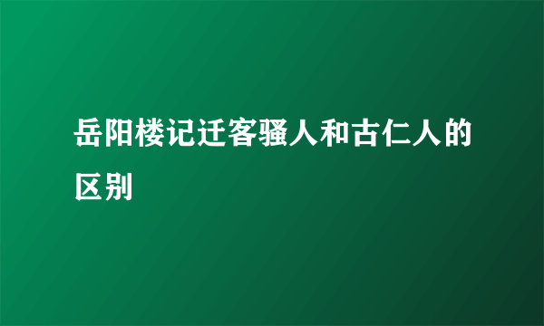 岳阳楼记迁客骚人和古仁人的区别