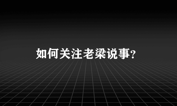 如何关注老梁说事？