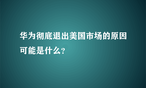 华为彻底退出美国市场的原因可能是什么？