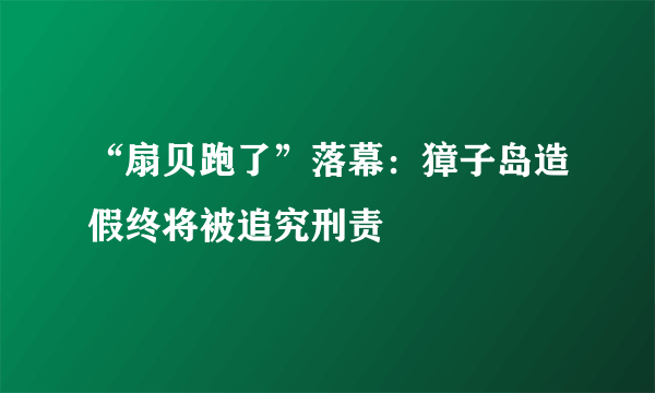 “扇贝跑了”落幕：獐子岛造假终将被追究刑责