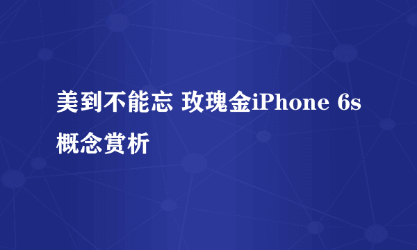 美到不能忘 玫瑰金iPhone 6s概念赏析