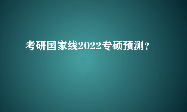 考研国家线2022专硕预测？