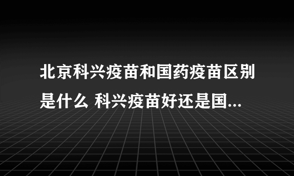 北京科兴疫苗和国药疫苗区别是什么 科兴疫苗好还是国药的疫苗好