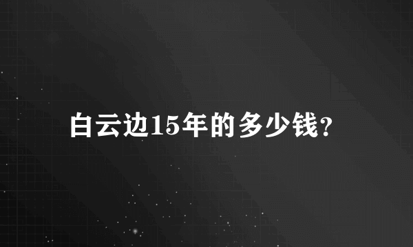 白云边15年的多少钱？