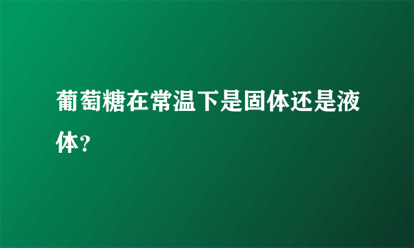 葡萄糖在常温下是固体还是液体？