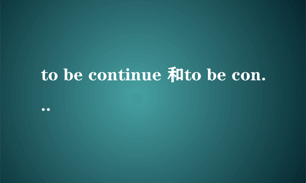 to be continue 和to be continued的区别