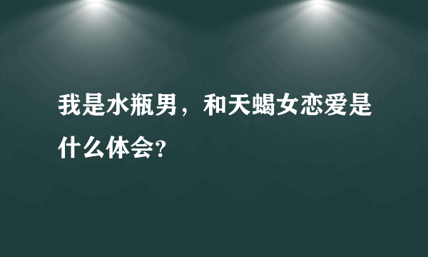 我是水瓶男，和天蝎女恋爱是什么体会？