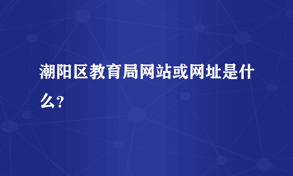 潮阳区教育局网站或网址是什么？