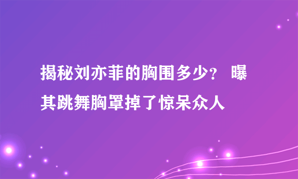 揭秘刘亦菲的胸围多少？ 曝其跳舞胸罩掉了惊呆众人