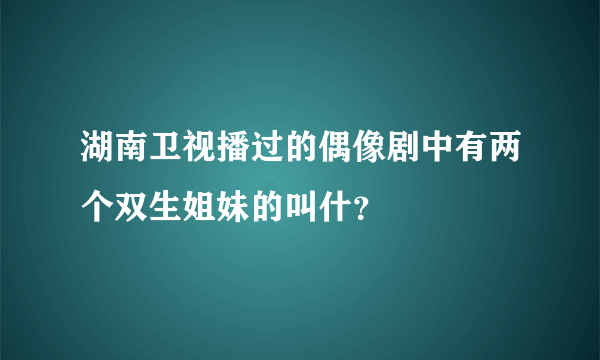 湖南卫视播过的偶像剧中有两个双生姐妹的叫什？