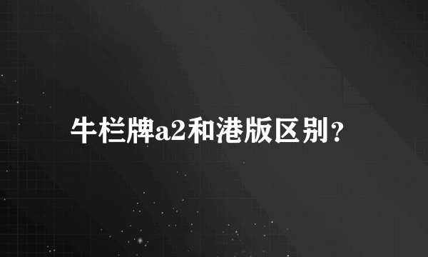 牛栏牌a2和港版区别？