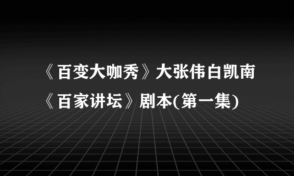 《百变大咖秀》大张伟白凯南《百家讲坛》剧本(第一集)