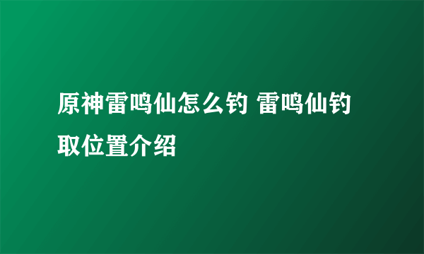 原神雷鸣仙怎么钓 雷鸣仙钓取位置介绍